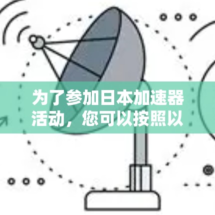 为了参加日本加速器活动，您可以按照以下步骤进行