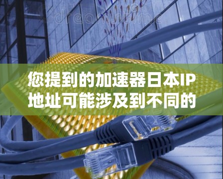 您提到的加速器日本IP地址可能涉及到不同的含义，因此需要明确具体指的是什么。以下是一些可能的解释和建议