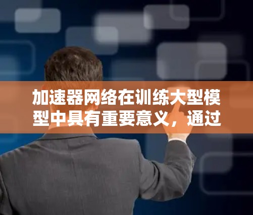 加速器网络在训练大型模型中具有重要意义，通过并行计算和优化，显著提高了训练速度和效率。以下是对该主题的分步解释