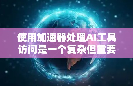 使用加速器处理AI工具访问是一个复杂但重要的步骤，涉及硬件和软件的合理配置。以下是对该问题的详细分析和总结