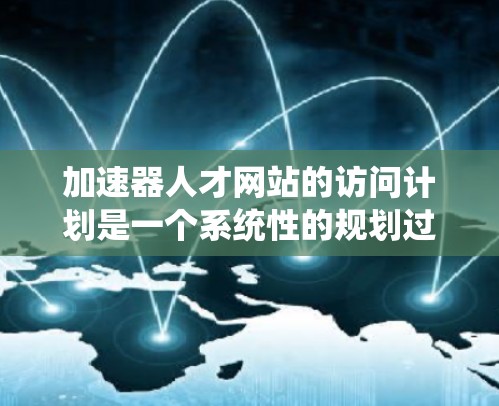 加速器人才网站的访问计划是一个系统性的规划过程，旨在帮助大学和机构提升科研能力和人才储备。以下是对该计划的详细说明