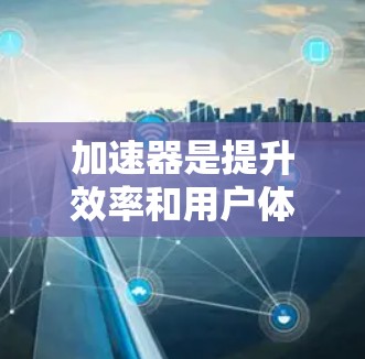 加速器是提升效率和用户体验的重要工具，尤其是对于处理大量资源或长时间使用设备的用户来说，选择合适的加速器非常重要。以下是一些流行的加速器推荐，涵盖了网页加速、视频加速和下载加速等多种需求