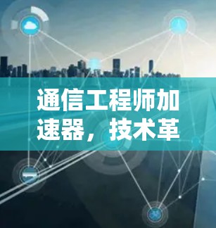 通信工程师加速器，技术革新与应用解析
