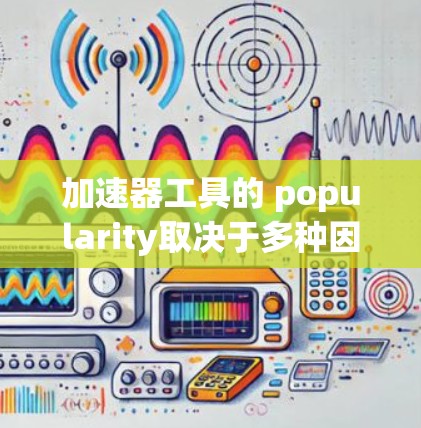 加速器工具的 popularity取决于多种因素，包括下载量、用户反馈、网站排名、功能、更新频率以及适用场景。以下是一些可能的加速器工具及其特点