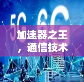 加速器之王，通信技术的Next大潮