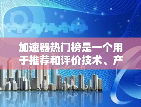 加速器热门榜是一个用于推荐和评价技术、产品或服务的平台或工具，它通过分析用户行为、评分、销量等指标，列出了一些最受欢迎的产品或服务。以下是关于加速器热门榜的详细介绍