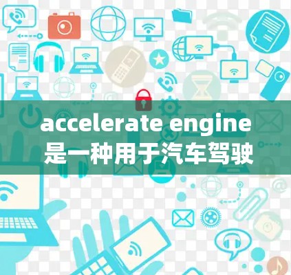 accelerate engine 是一种用于汽车驾驶软件的扩展功能，主要在以下方面提供帮助