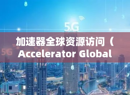 加速器全球资源访问（Accelerator Global Resource Access）是一种高性能计算工具，用于加速数据处理、模型构建和优化任务。以下是对该加速器的详细分析