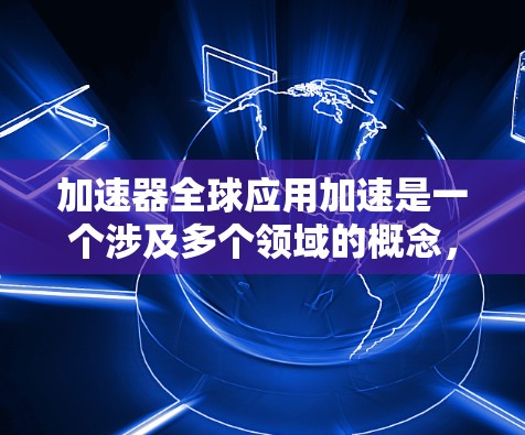 加速器全球应用加速是一个涉及多个领域的概念，旨在通过加速器技术在全球范围内实现高效和低成本的加速。以下是对此概念的详细分析和总结
