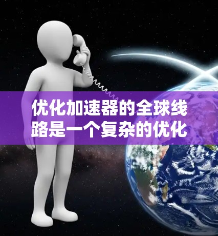 优化加速器的全球线路是一个复杂的优化问题，涉及多个变量和约束条件。以下是对该问题的分步解决方案