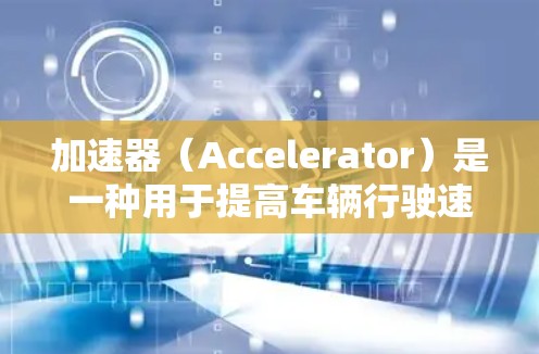 加速器（Accelerator）是一种用于提高车辆行驶速度的装置或组件，其具体应用和功能在不同的领域中有所不同。以下是关于加速器全球线路体验的详细介绍