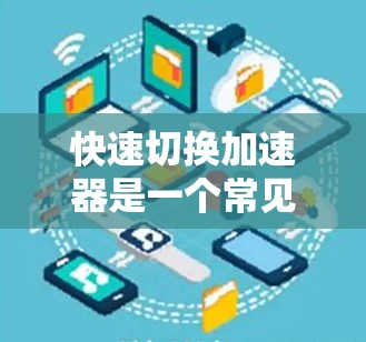 快速切换加速器是一个常见且重要的操作步骤，尤其在使用不同设备时。以下是详细的步骤