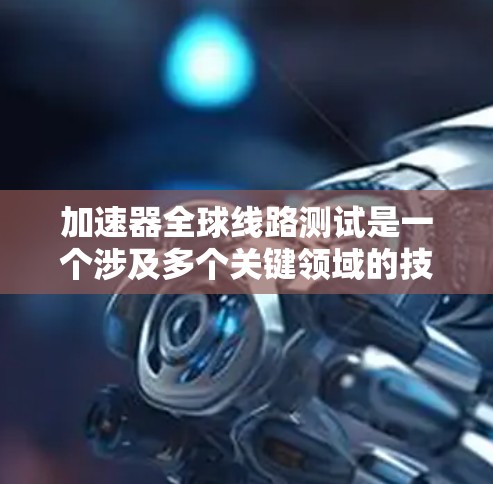 加速器全球线路测试是一个涉及多个关键领域的技术活动，旨在评估加速器设备的性能和可靠性。以下是对该领域的全面概述