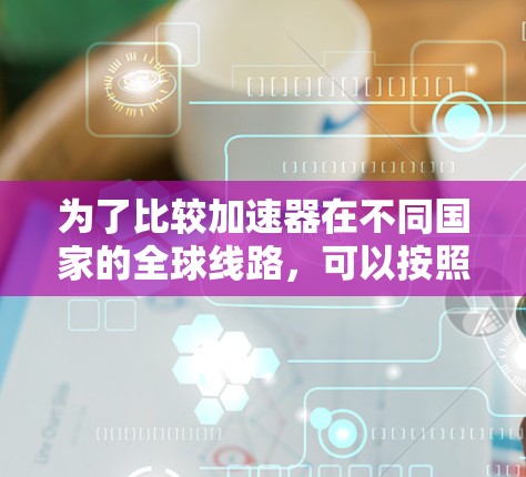 为了比较加速器在不同国家的全球线路，可以按照以下步骤进行