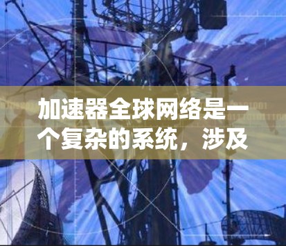 加速器全球网络是一个复杂的系统，涉及多个技术、资源和合作模式，旨在促进不同国家或地区的加速器技术的协作与发展。以下是对加速器全球网络的详细分析和总结