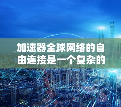 加速器全球网络的自由连接是一个复杂的问题，涉及多个因素和潜在风险。以下是对该问题的详细分析和解决方案