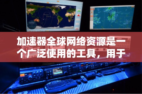 加速器全球网络资源是一个广泛使用的工具，用于加速文件传输、网络连接等。以下是关于加速器全球网络资源的一些关键信息