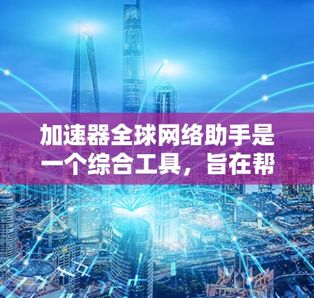 加速器全球网络助手是一个综合工具，旨在帮助用户快速获取全球资源。以下是详细的步骤和信息