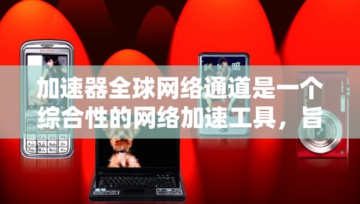加速器全球网络通道是一个综合性的网络加速工具，旨在为用户提供 faster 的网络访问体验，尤其适用于需要访问不同国家或地区的用户。以下是对该工具的详细分析
