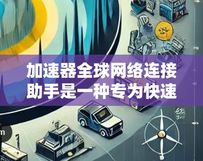 加速器全球网络连接助手是一种专为快速连接和管理全球网络环境而设计的智能设备。这类助手通常具备以下功能和特性