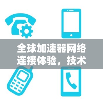 全球加速器网络连接体验，技术突破与用户价值