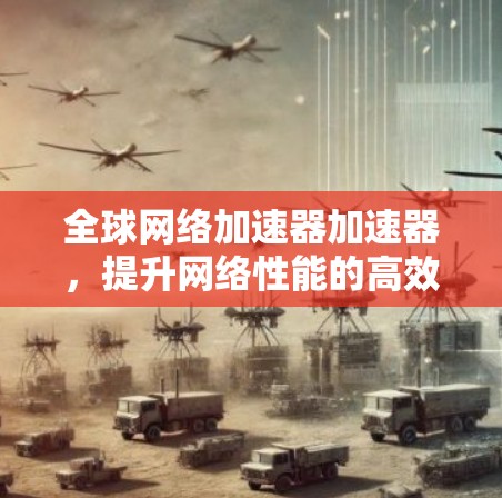 全球网络加速器加速器，提升网络性能的高效解决方案