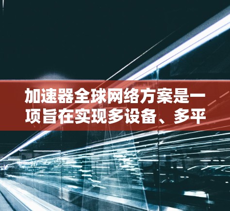 加速器全球网络方案是一项旨在实现多设备、多平台同步的网络技术，其核心目标是将加速器设备与设备间的同步和通信高效连接。以下是对该主题的详细分析和总结