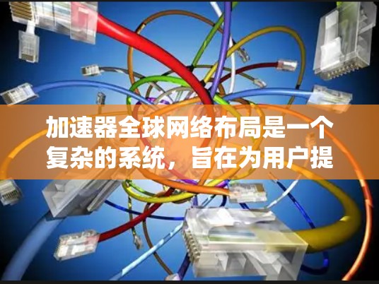 加速器全球网络布局是一个复杂的系统，旨在为用户提供网络加速服务。以下是对加速器全球网络布局的详细分析