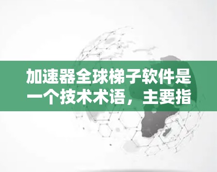 加速器全球梯子软件是一个技术术语，主要指在多层网络架构（梯子网络）下，提供高效数据传输工具或软件。以下是对此项术语的详细解释