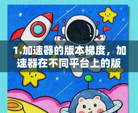 1.加速器的版本梯度，加速器在不同平台上的版本会根据需求和功能调整，通常iOS和Web加速器会更新得更快，而Android加速器可能稍慢一些