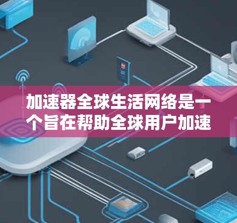 加速器全球生活网络是一个旨在帮助全球用户加速生活、学习和工作的便捷平台。以下是对该网络的详细分析