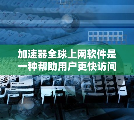 加速器全球上网软件是一种帮助用户更快访问互联网和下载文件的工具，涵盖了多种功能和技术优化。以下是对这些软件的详细分析