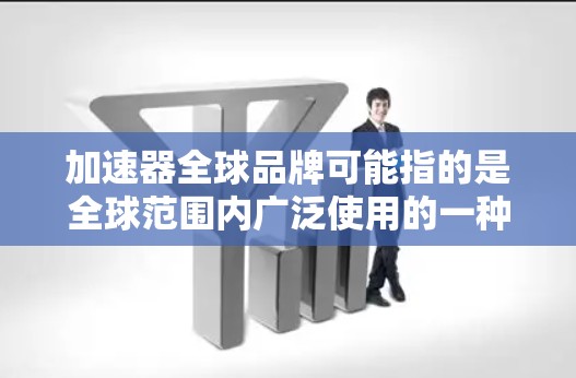 加速器全球品牌可能指的是全球范围内广泛使用的一种类型的加速装置或设备，这些设备通常用于提升速度、提升效率或者增强性能。以下是一些可能的解释和应用