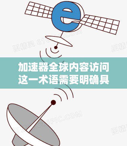 加速器全球内容访问这一术语需要明确具体含义，因为不同的平台或工具可能有不同的定义。以下是一些可能的解释和解决方案