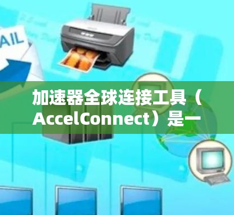 加速器全球连接工具（AccelConnect）是一个功能强大的工具，用于连接多种设备，支持多种接口，提供数据传输和同步功能。以下是详细的使用步骤和操作指南