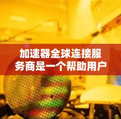 加速器全球连接服务商是一个帮助用户提升网络连接速度的工具，尤其适用于英语网络环境。以下是对该服务的详细总结