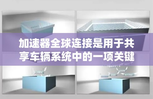 加速器全球连接是用于共享车辆系统中的一项关键技术，旨在实现车辆之间的通信和数据共享，从而优化共享服务。以下是对其功能和应用的详细解析