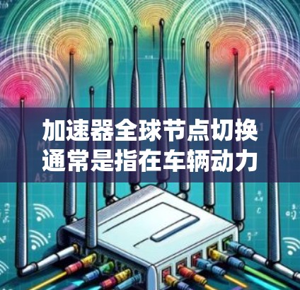 加速器全球节点切换通常是指在车辆动力系统（如变速器系统）中，将不同的加速器节点（比如发动机、减震器、变速器等）切换到不同的节点。具体操作可能取决于车辆的配置和使用的加速器软件
