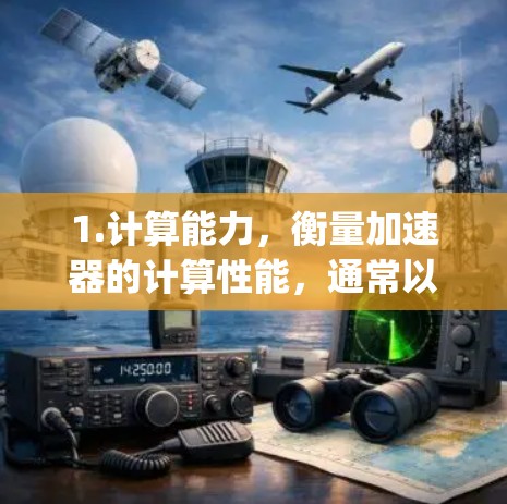 1.计算能力，衡量加速器的计算性能，通常以FLOPS（每秒计算操作数）或TPU计算数（TPU计算数）来衡量。TPU计算数在Google DeepMind中占据重要地位