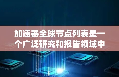 加速器全球节点列表是一个广泛研究和报告领域中的概念，通常指的是电力系统加速器在不同国家和地区中的分布情况。以下是对这一概念的详细解析
