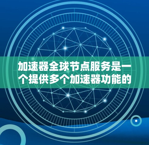 加速器全球节点服务是一个提供多个加速器功能的平台，用户可以通过选择不同的加速器来提升网络和数据加载速度，适合需要持续连接网络的用户。以下是详细的使用指南和解释