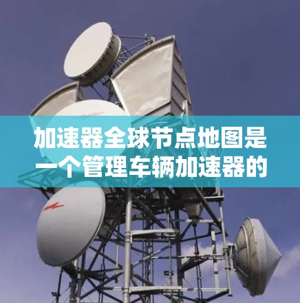 加速器全球节点地图是一个管理车辆加速器的平台，旨在优化车辆的性能。以下是关于加速器全球节点地图的详细解释