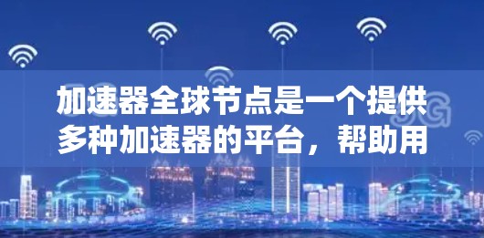 加速器全球节点是一个提供多种加速器的平台，帮助用户提升游戏性能和系统优化。以下是详细的步骤指南