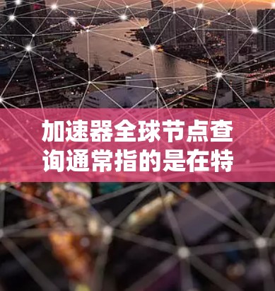 加速器全球节点查询通常指的是在特定领域中查找全球范围内的节点信息，这些节点可能包括但不限于以下几种类型
