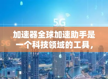 加速器全球加速助手是一个科技领域的工具，旨在通过加速技术提升用户体验。以下是对该工具的详细分析和总结