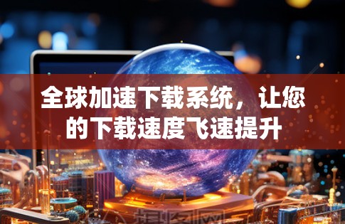 全球加速下载系统，让您的下载速度飞速提升