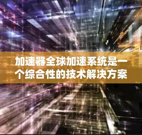 加速器全球加速系统是一个综合性的技术解决方案，旨在通过协调不同国家的汽车在加速时的性能，确保车辆在国际范围内都能在相同或相近的加速条件下运行良好。以下是该系统的主要特点和实现步骤