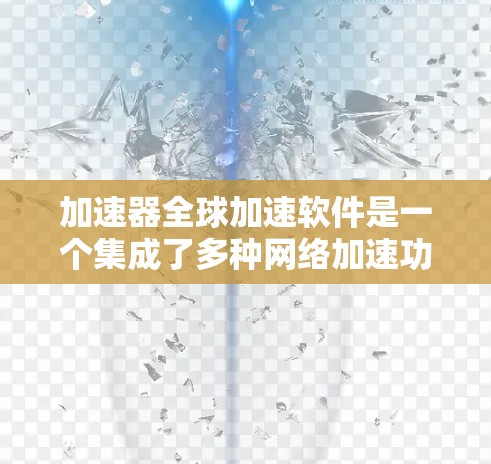 加速器全球加速软件是一个集成了多种网络加速功能的工具，旨在帮助用户更快地连接到互联网。以下是关于该软件的详细信息