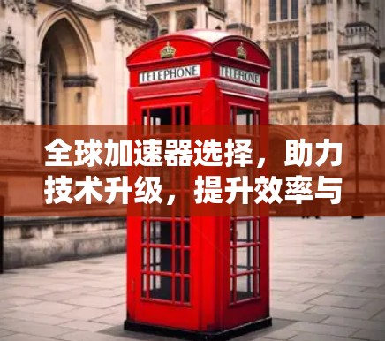 全球加速器选择，助力技术升级，提升效率与性能