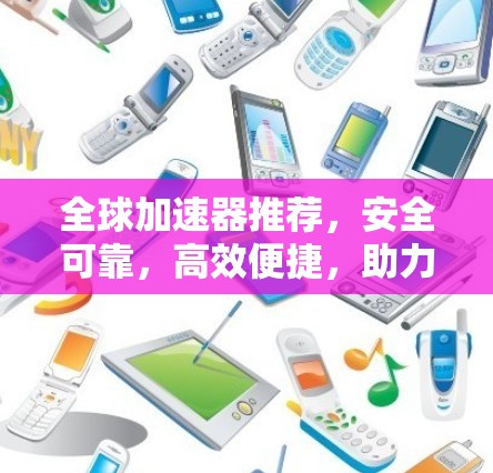 全球加速器推荐，安全可靠，高效便捷，助力通信与数据高效流动